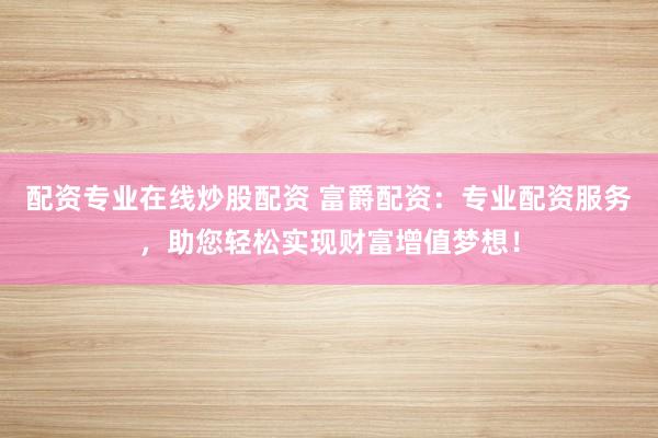 配资专业在线炒股配资 富爵配资:专业配资服务,助您轻松实现财富增值梦想!