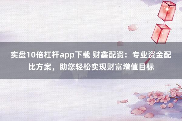 实盘10倍杠杆app下载 财鑫配资：专业资金配比方案，助您轻松实现财富增值目标