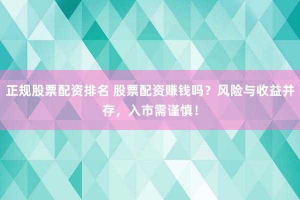 正规股票配资排名 股票配资赚钱吗?风险与收益并存,入市需谨慎!