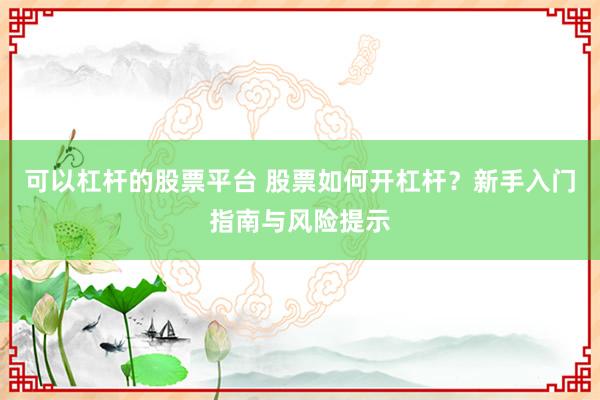 可以杠杆的股票平台 股票如何开杠杆?新手入门指南与风险提示