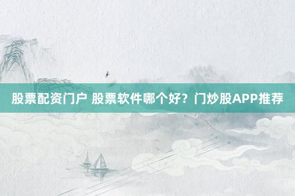 股票配资门户 股票软件哪个好?门炒股APP推荐