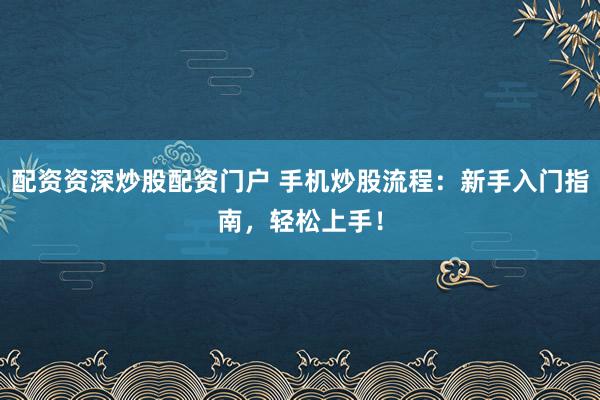 配资资深炒股配资门户 手机炒股流程：新手入门指南，轻松上手！