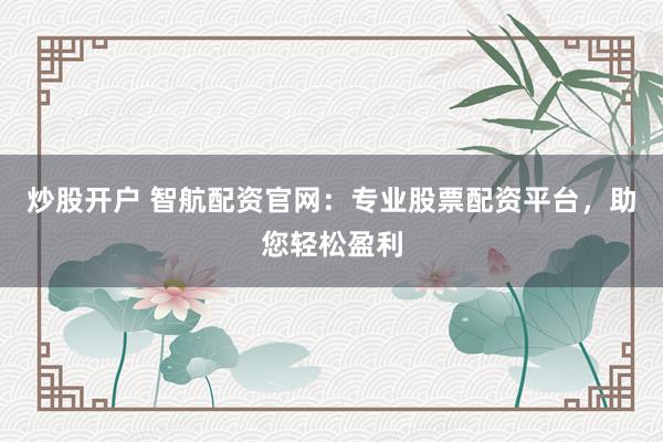 炒股开户 智航配资官网：专业股票配资平台，助您轻松盈利
