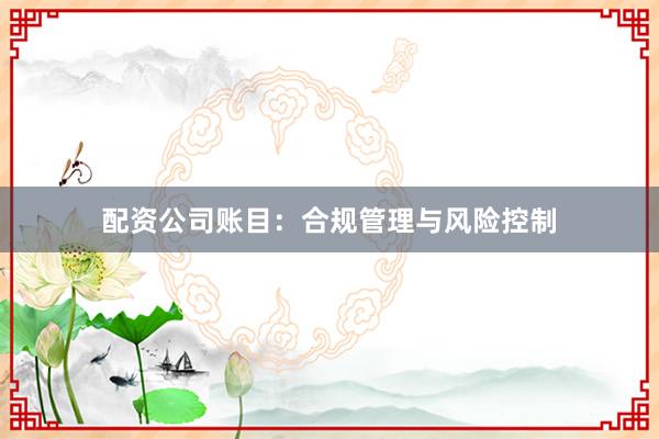 配资公司账目：合规管理与风险控制