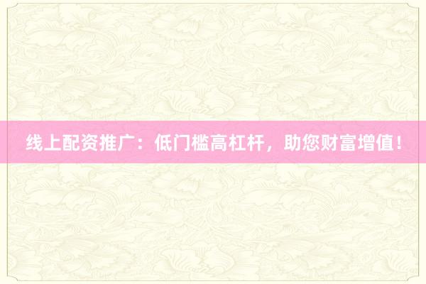 线上配资推广：低门槛高杠杆，助您财富增值！