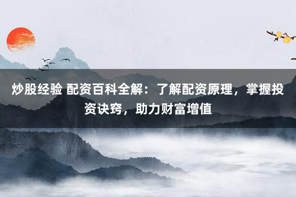 炒股经验 配资百科全解：了解配资原理，掌握投资诀窍，助力财富增值