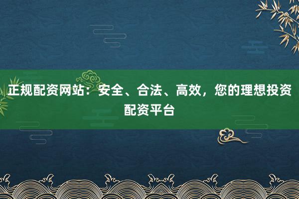 正规配资网站：安全、合法、高效，您的理想投资配资平台
