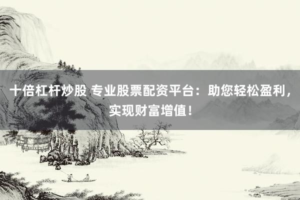 十倍杠杆炒股 专业股票配资平台：助您轻松盈利，实现财富增值！
