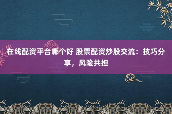 在线配资平台哪个好 股票配资炒股交流：技巧分享，风险共担