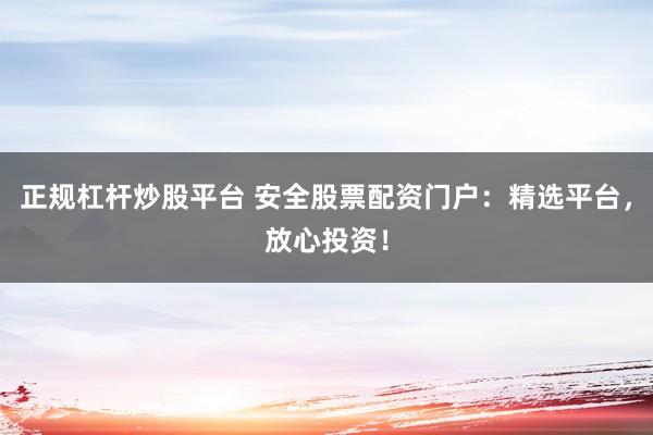 正规杠杆炒股平台 安全股票配资门户:精选平台,放心投资!