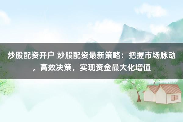 炒股配资开户 炒股配资最新策略：把握市场脉动，高效决策，实现资金最大化增值