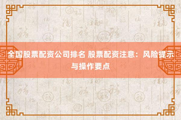 全国股票配资公司排名 股票配资注意：风险提示与操作要点