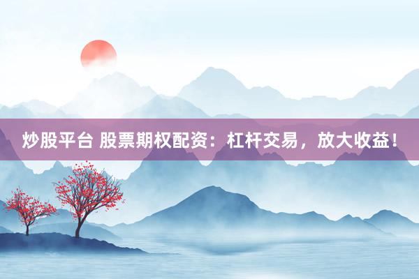 炒股平台 股票期权配资：杠杆交易，放大收益！