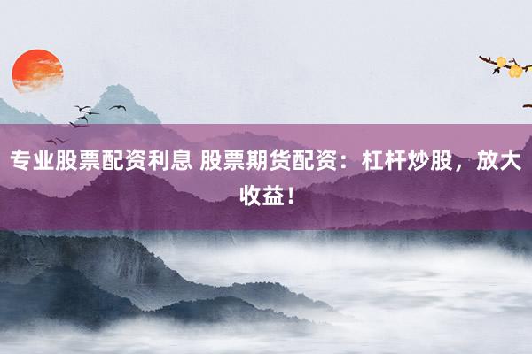 专业股票配资利息 股票期货配资：杠杆炒股，放大收益！