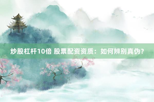 炒股杠杆10倍 股票配资资质：如何辨别真伪？
