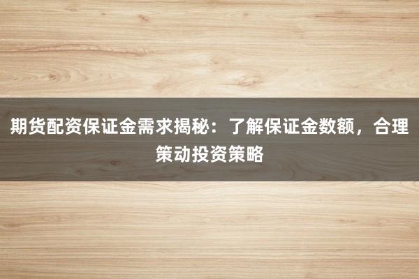 期货配资保证金需求揭秘:了解保证金数额,合理策动投资策略