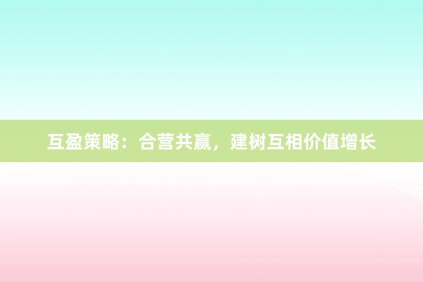 互盈策略：合营共赢，建树互相价值增长