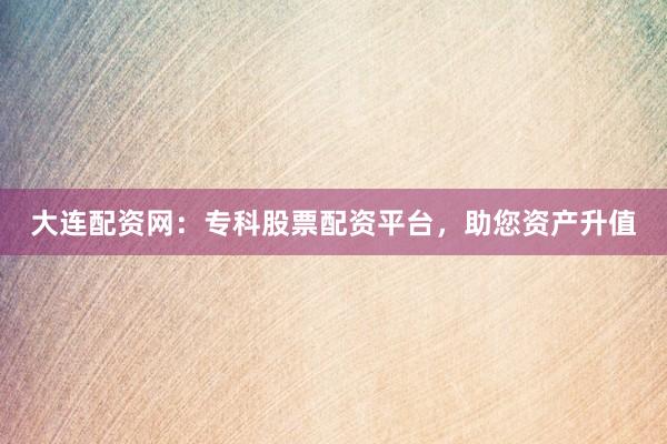 大连配资网：专科股票配资平台，助您资产升值