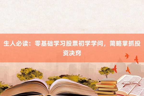 生人必读:零基础学习股票初学学问,简略掌抓投资决窍
