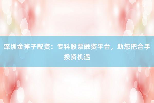 深圳金斧子配资:专科股票融资平台,助您把合手投资机遇