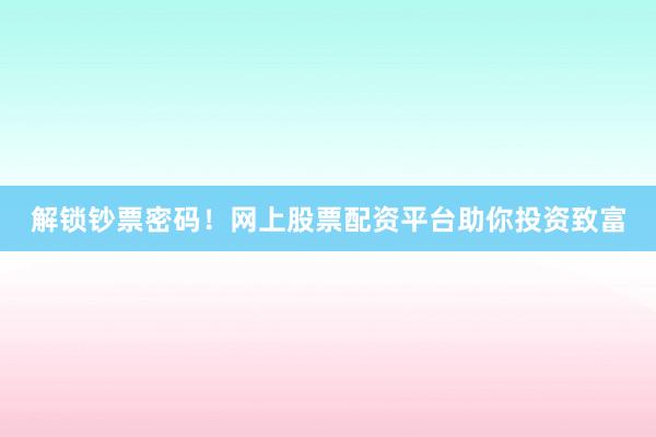 解锁钞票密码!网上股票配资平台助你投资致富