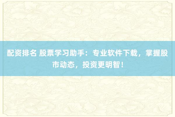 配资排名 股票学习助手：专业软件下载，掌握股市动态，投资更明智！