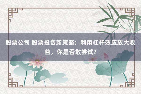 股票公司 股票投资新策略：利用杠杆效应放大收益，你是否敢尝试？
