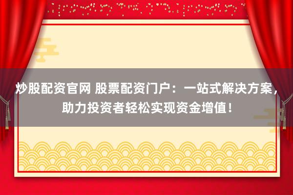 炒股配资官网 股票配资门户：一站式解决方案，助力投资者轻松实现资金增值！