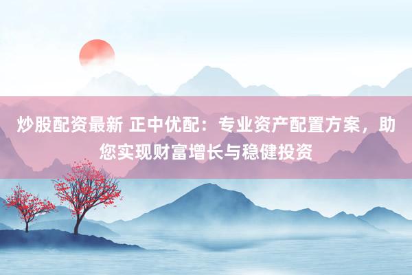 炒股配资最新 正中优配：专业资产配置方案，助您实现财富增长与稳健投资