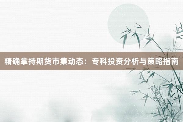 精确掌持期货市集动态:专科投资分析与策略指南