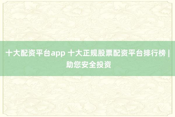 十大配资平台app 十大正规股票配资平台排行榜 | 助您安全投资