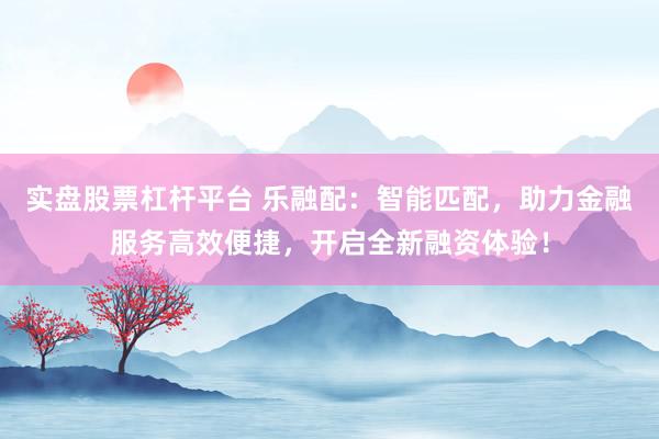 实盘股票杠杆平台 乐融配:智能匹配,助力金融服务高效便捷,开启全新融资体验!