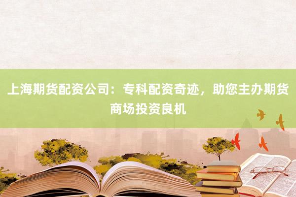 上海期货配资公司：专科配资奇迹，助您主办期货商场投资良机