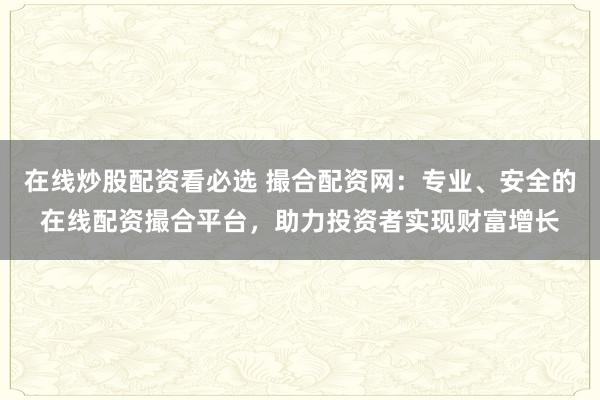 在线炒股配资看必选 撮合配资网：专业、安全的在线配资撮合平台，助力投资者实现财富增长