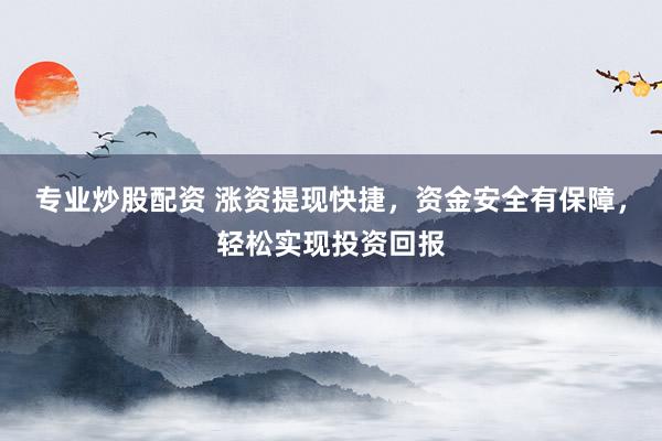专业炒股配资 涨资提现快捷，资金安全有保障，轻松实现投资回报