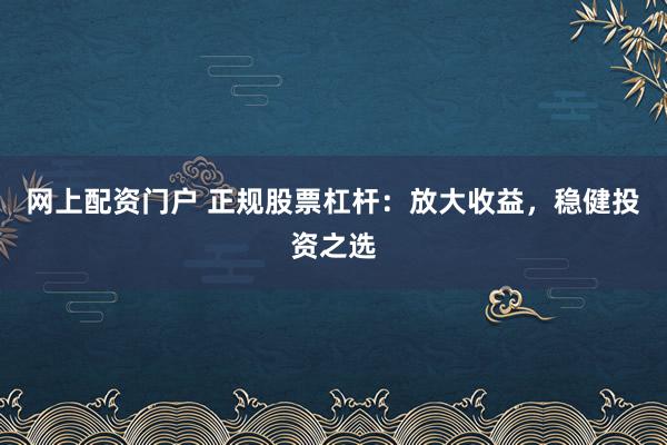 网上配资门户 正规股票杠杆：放大收益，稳健投资之选