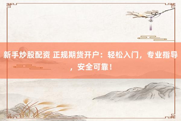 新手炒股配资 正规期货开户：轻松入门，专业指导，安全可靠！