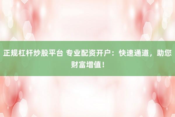 正规杠杆炒股平台 专业配资开户：快速通道，助您财富增值！