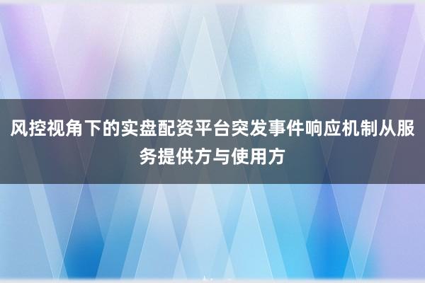 风控视角下的实盘配资平台突发事件响应机制从服务提供方与使用方