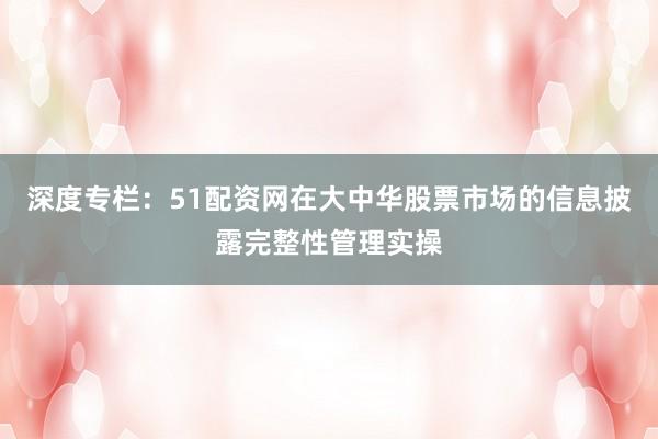 深度专栏：51配资网在大中华股票市场的信息披露完整性管理实操