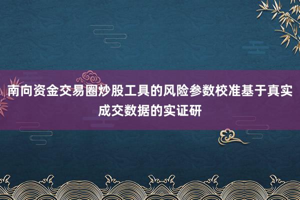 南向资金交易圈炒股工具的风险参数校准基于真实成交数据的实证研