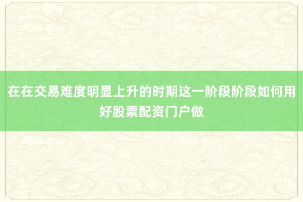 在在交易难度明显上升的时期这一阶段阶段如何用好股票配资门户做