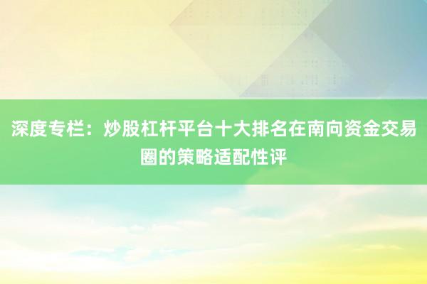 深度专栏:炒股杠杆平台十大排名在南向资金交易圈的策略适配性评