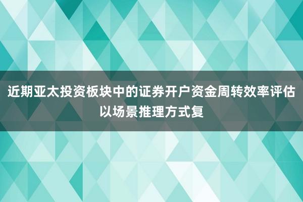 近期亚太投资板块中的证券开户资金周转效率评估以场景推理方式复