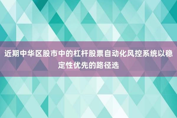 近期中华区股市中的杠杆股票自动化风控系统以稳定性优先的路径选