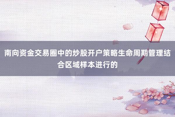 南向资金交易圈中的炒股开户策略生命周期管理结合区域样本进行的