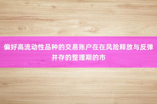 偏好高流动性品种的交易账户在在风险释放与反弹并存的整理期的市