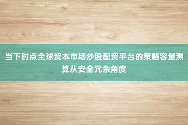 当下时点全球资本市场炒股配资平台的策略容量测算从安全冗余角度