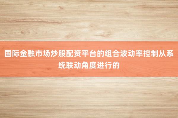 国际金融市场炒股配资平台的组合波动率控制从系统联动角度进行的