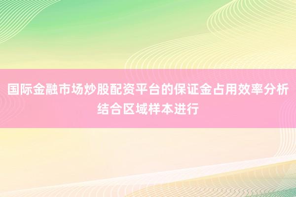 国际金融市场炒股配资平台的保证金占用效率分析结合区域样本进行